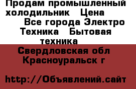 Продам промышленный холодильник › Цена ­ 40 000 - Все города Электро-Техника » Бытовая техника   . Свердловская обл.,Красноуральск г.